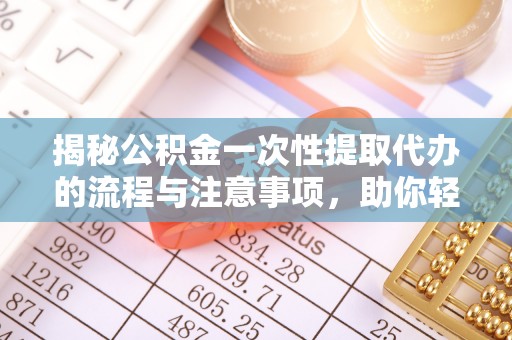 文登揭秘公积金一次性提取代办的流程与注意事项，助你轻松搞定财务规划