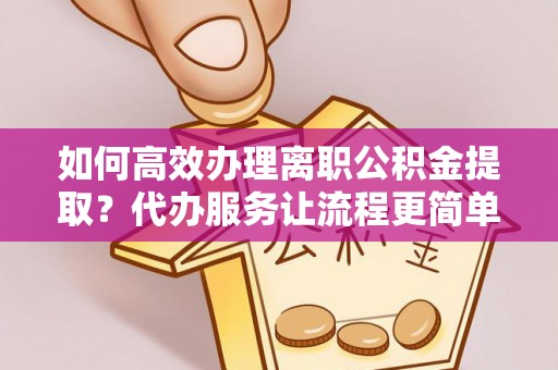 文登如何高效办理离职公积金提取？代办服务让流程更简单