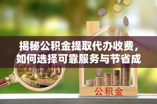 文登揭秘公积金提取代办收费，如何选择可靠服务与节省成本？