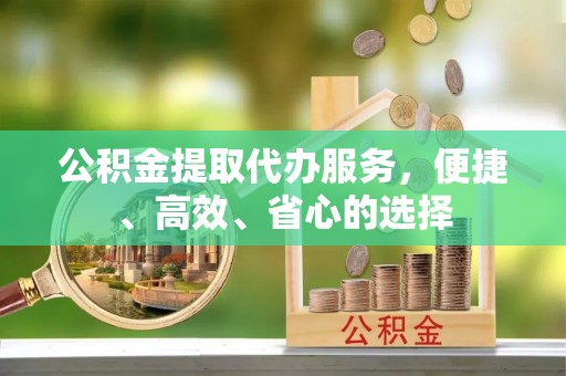 文登公积金提取代办服务，便捷、高效、省心的选择