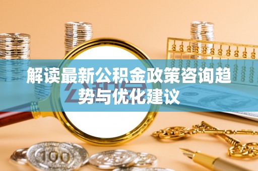 文登解读最新公积金政策咨询趋势与优化建议