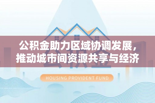 文登公积金助力区域协调发展，推动城市间资源共享与经济均衡发展