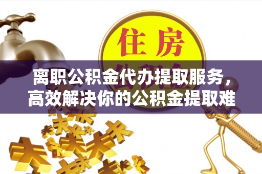 文登离职公积金代办提取服务，高效解决你的公积金提取难题