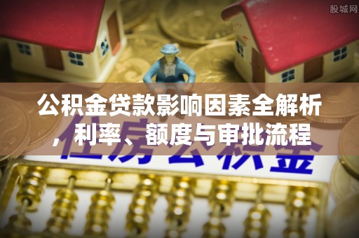 文登公积金贷款影响因素全解析，利率、额度与审批流程