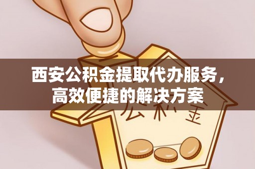 文登西安公积金提取代办服务，高效便捷的解决方案