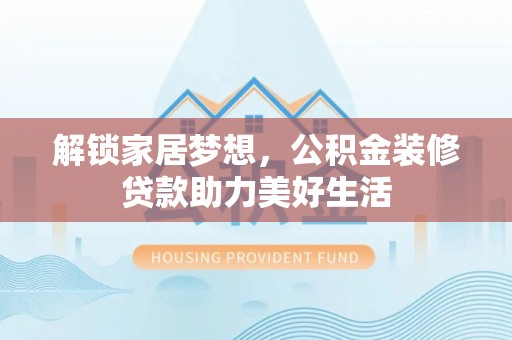 文登解锁家居梦想，公积金装修贷款助力美好生活
