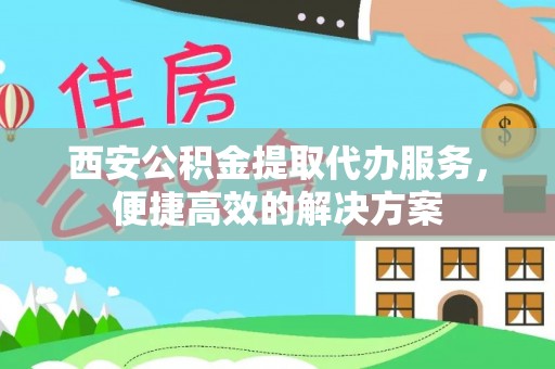 文登西安公积金提取代办服务，便捷高效的解决方案