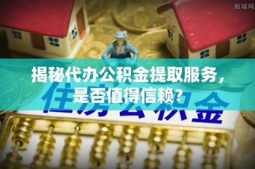文登揭秘代办公积金提取服务，是否值得信赖？