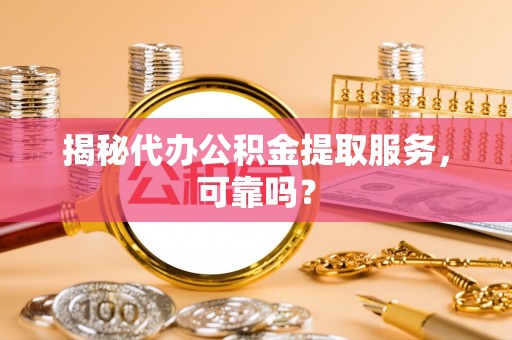 文登揭秘代办公积金提取服务，可靠吗？