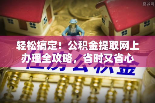 文登轻松搞定！公积金提取网上办理全攻略，省时又省心