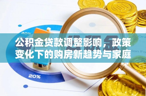 文登公积金贷款调整影响，政策变化下的购房新趋势与家庭财务规划