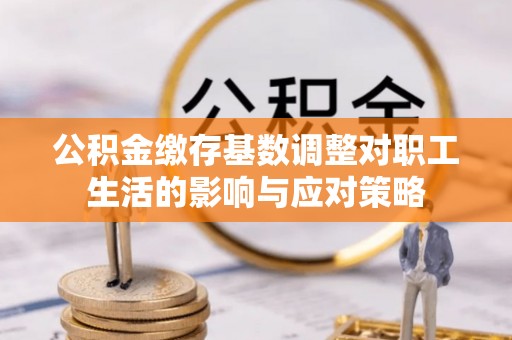 文登公积金缴存基数调整对职工生活的影响与应对策略