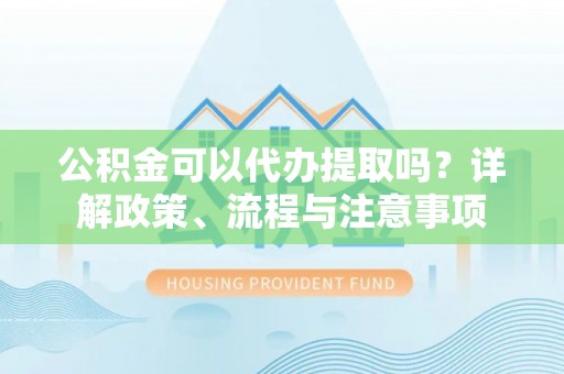 文登公积金可以代办提取吗？详解政策、流程与注意事项