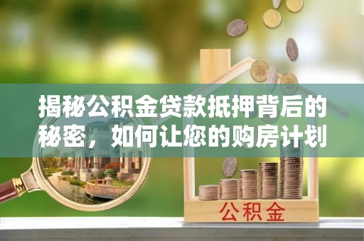 文登揭秘公积金贷款抵押背后的秘密，如何让您的购房计划更轻松？