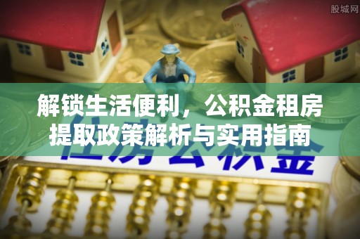 文登解锁生活便利，公积金租房提取政策解析与实用指南