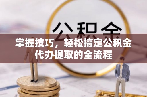 文登掌握技巧，轻松搞定公积金代办提取的全流程