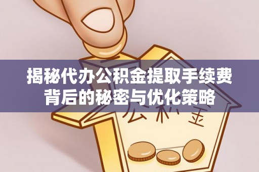 文登揭秘代办公积金提取手续费背后的秘密与优化策略