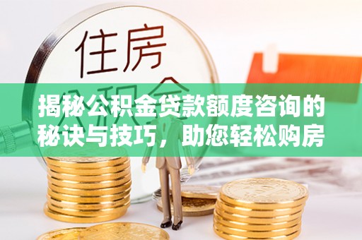 文登揭秘公积金贷款额度咨询的秘诀与技巧，助您轻松购房！