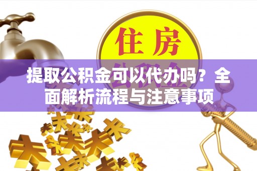 文登提取公积金可以代办吗？全面解析流程与注意事项