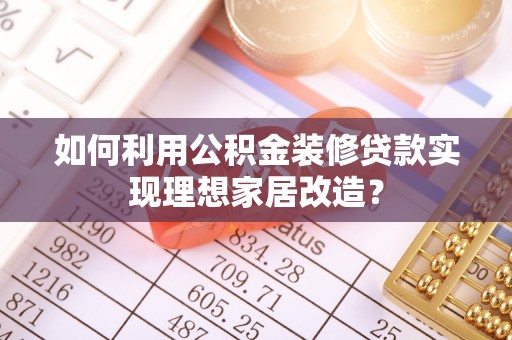 文登如何利用公积金装修贷款实现理想家居改造？