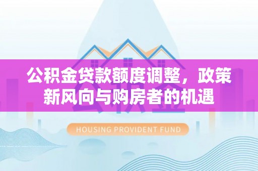 文登公积金贷款额度调整，政策新风向与购房者的机遇