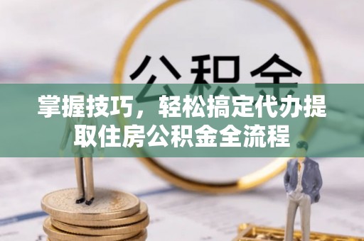 文登掌握技巧，轻松搞定代办提取住房公积金全流程