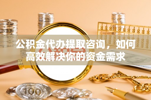 文登公积金代办提取咨询，如何高效解决你的资金需求