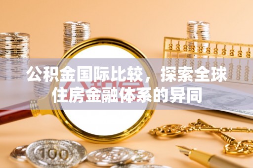 文登公积金国际比较，探索全球住房金融体系的异同