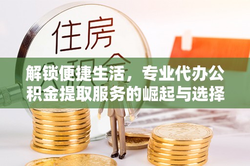 文登解锁便捷生活，专业代办公积金提取服务的崛起与选择