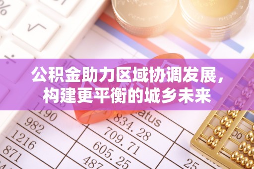 文登公积金助力区域协调发展，构建更平衡的城乡未来