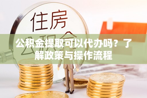 文登公积金提取可以代办吗？了解政策与操作流程