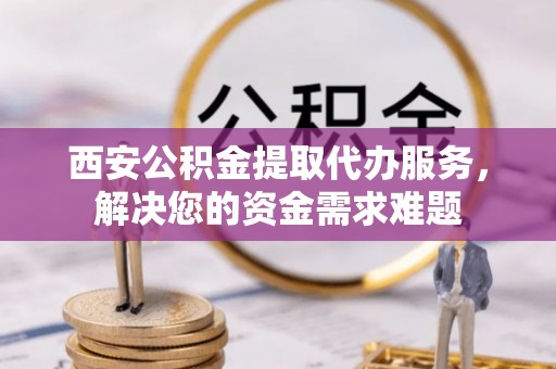 文登西安公积金提取代办服务，解决您的资金需求难题