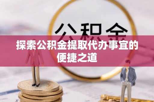 文登探索公积金提取代办事宜的便捷之道