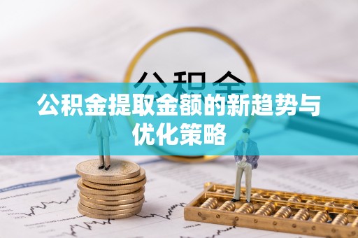 文登公积金提取金额的新趋势与优化策略