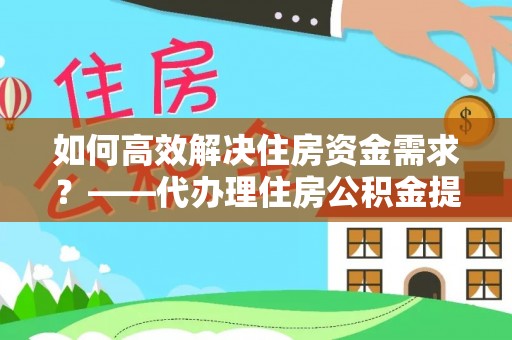 文登如何高效解决住房资金需求？——代办理住房公积金提取服务全解析