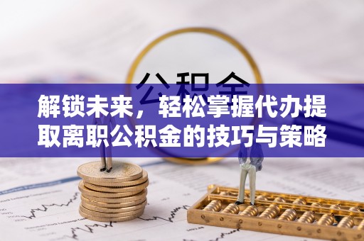 文登解锁未来，轻松掌握代办提取离职公积金的技巧与策略
