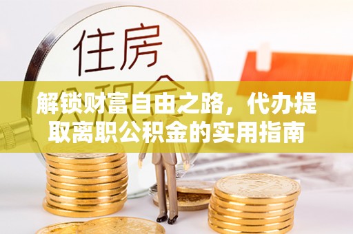 文登解锁财富自由之路，代办提取离职公积金的实用指南
