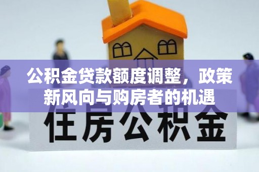 文登公积金贷款额度调整，政策新风向与购房者的机遇