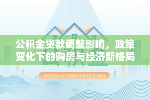 文登公积金贷款调整影响，政策变化下的购房与经济新格局