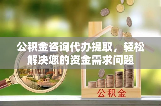 文登公积金咨询代办提取，轻松解决您的资金需求问题