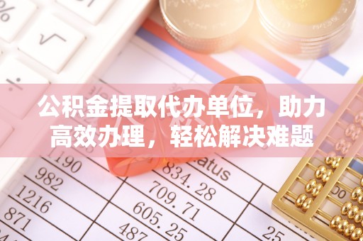 文登公积金提取代办单位，助力高效办理，轻松解决难题