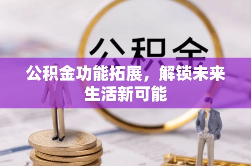 文登公积金功能拓展，解锁未来生活新可能