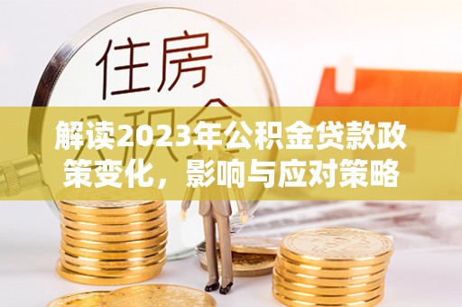 文登解读2023年公积金贷款政策变化，影响与应对策略