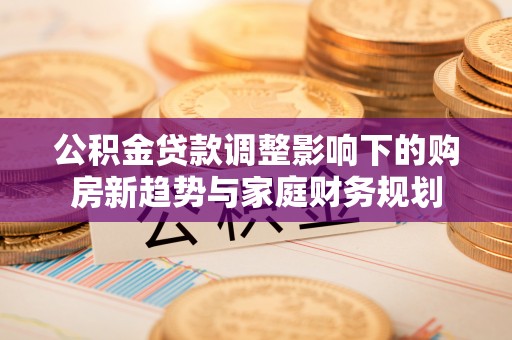 文登公积金贷款调整影响下的购房新趋势与家庭财务规划