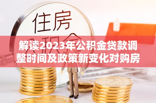 文登解读2023年公积金贷款调整时间及政策新变化对购房的影响