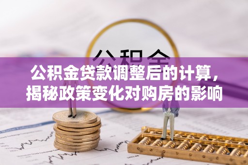 文登公积金贷款调整后的计算，揭秘政策变化对购房的影响