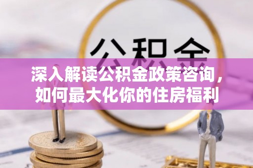 文登深入解读公积金政策咨询，如何最大化你的住房福利