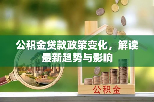文登公积金贷款政策变化，解读最新趋势与影响