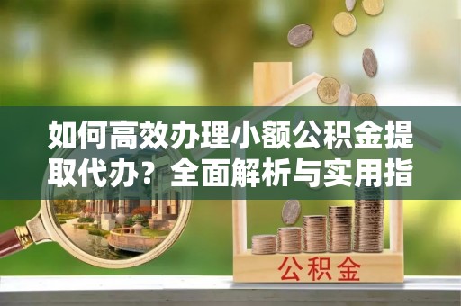 文登如何高效办理小额公积金提取代办？全面解析与实用指南