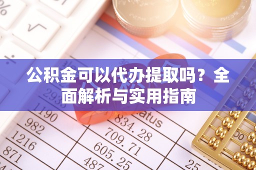 文登公积金可以代办提取吗？全面解析与实用指南